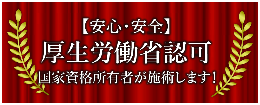 【安心・安全】厚生労働省認可
国家資格所有者が施術します！